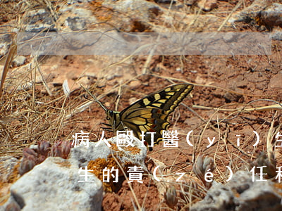 病人毆打醫(yī)生能判刑嗎（醫(yī)生的責(zé)任和義務(wù)是怎樣的？）